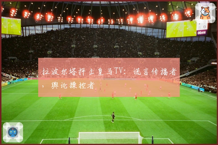 拉波尔塔抨击皇马TV：谎言传播者，舆论操控者