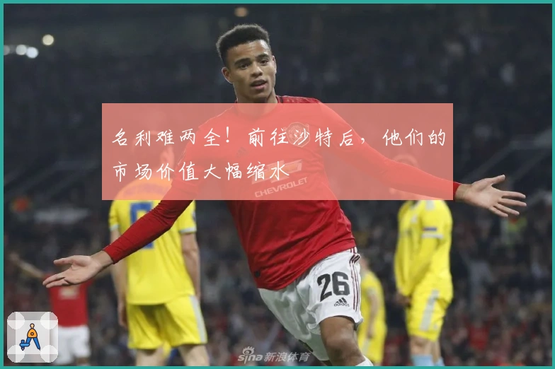 名利难两全！前往沙特后，他们的市场价值大幅缩水