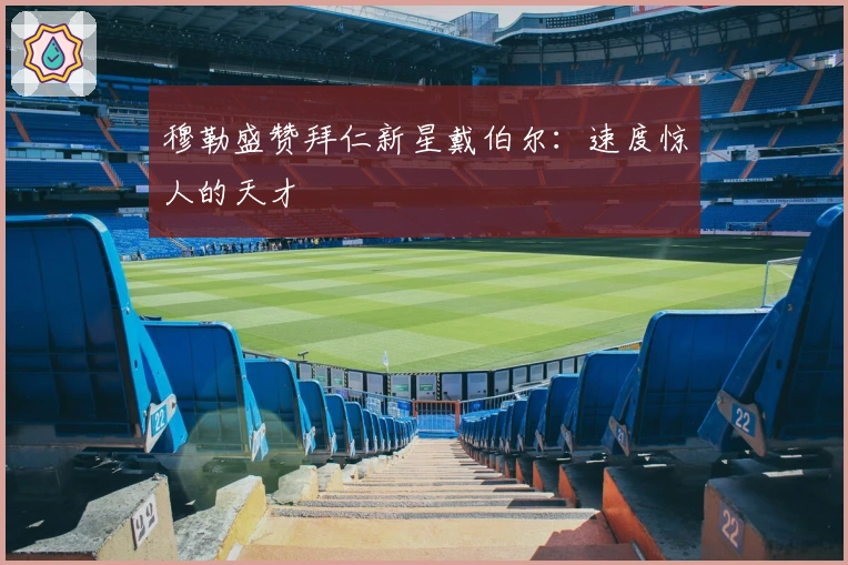 穆勒盛赞拜仁新星戴伯尔：速度惊人的天才