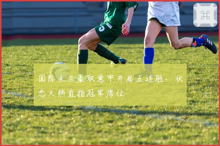 国际米兰豪取意甲开局五连胜，状态火热直指冠军席位