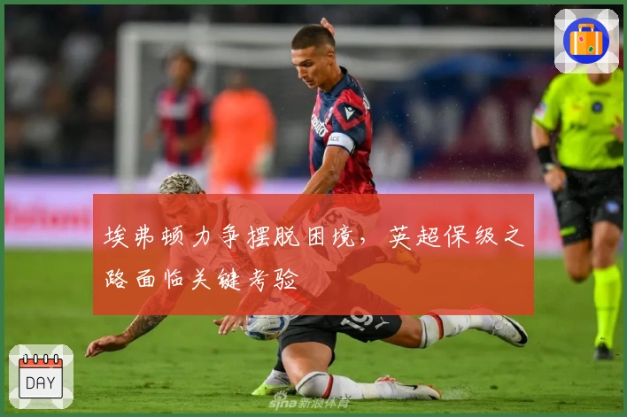 埃弗顿力争摆脱困境，英超保级之路面临关键考验