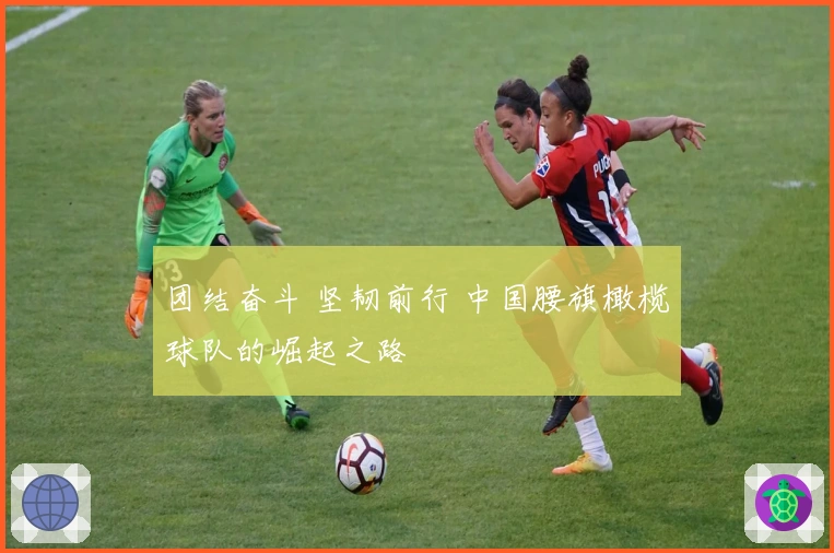 团结奋斗 坚韧前行 中国腰旗橄榄球队的崛起之路