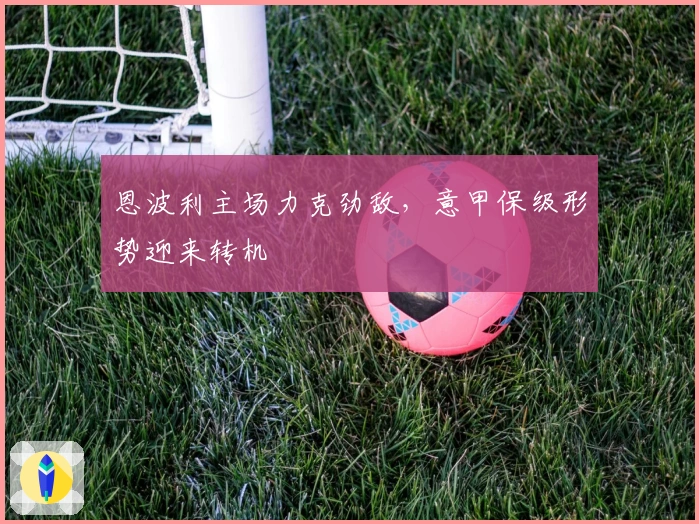 恩波利主场力克劲敌，意甲保级形势迎来转机