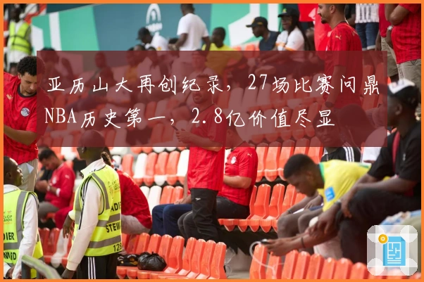 亚历山大再创纪录，27场比赛问鼎NBA历史第一，2.8亿价值尽显