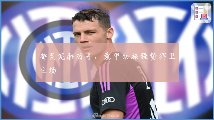 都灵完胜对手,意甲劲旅强势捍卫主场