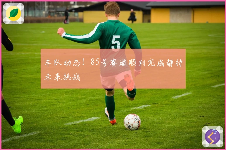 车队动态！85号赛道顺利完成静待未来挑战