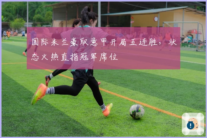 国际米兰豪取意甲开局五连胜，状态火热直指冠军席位