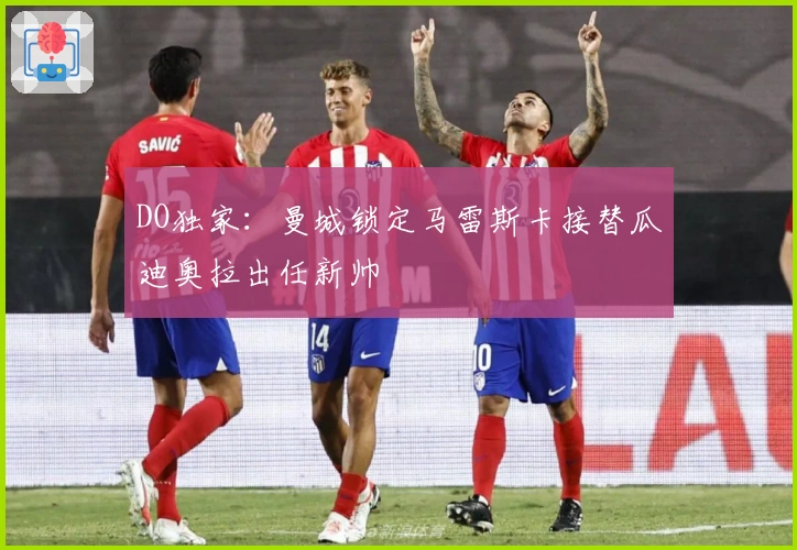 DO独家：曼城锁定马雷斯卡接替瓜迪奥拉出任新帅