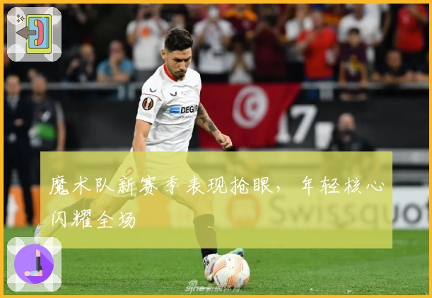 魔术队新赛季表现抢眼，年轻核心闪耀全场