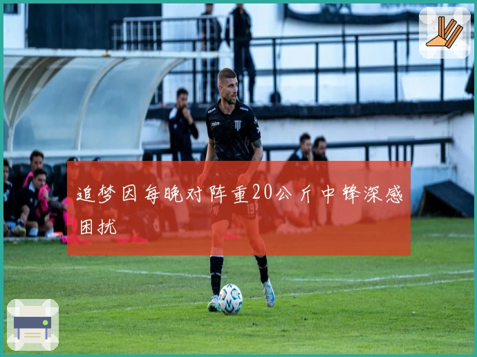 追梦因每晚对阵重20公斤中锋深感困扰