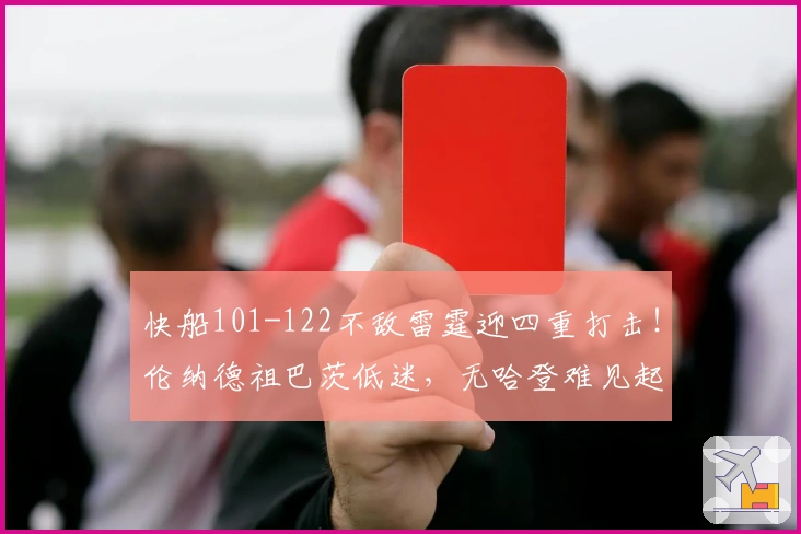 快船101-122不敌雷霆迎四重打击！伦纳德祖巴茨低迷，无哈登难见起色