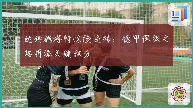 达姆施塔特惊险逆转，德甲保级之路再添关键积分