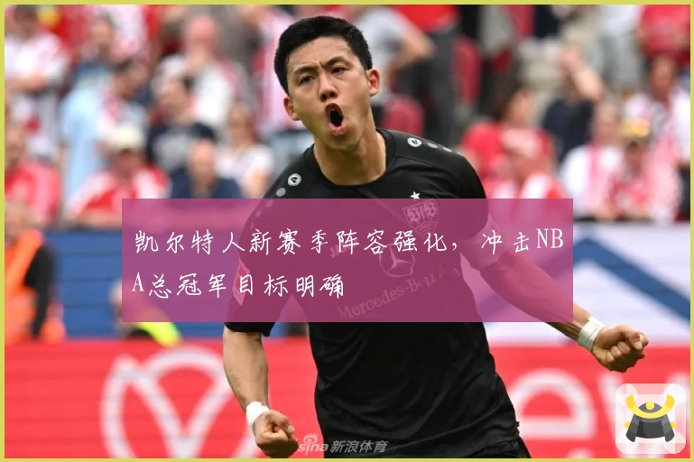 凯尔特人新赛季阵容强化，冲击NBA总冠军目标明确