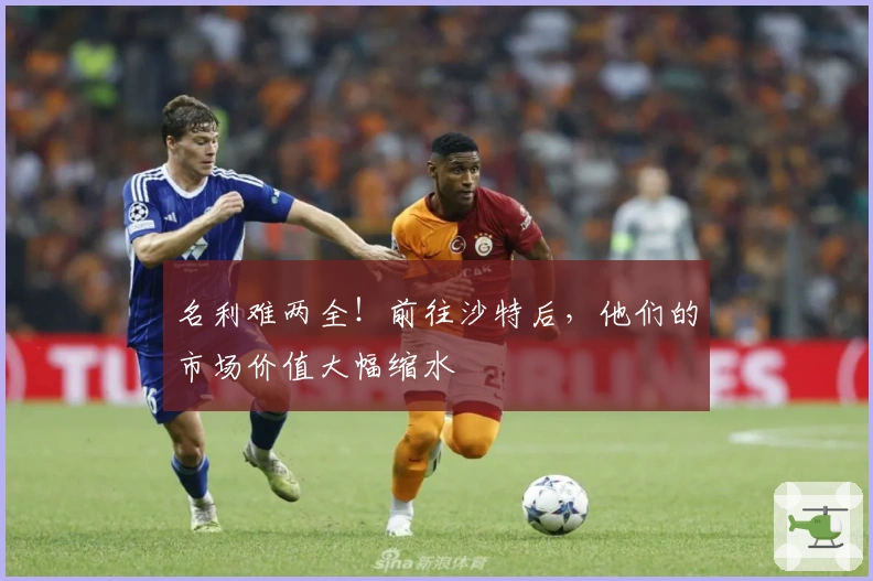 名利难两全！前往沙特后，他们的市场价值大幅缩水