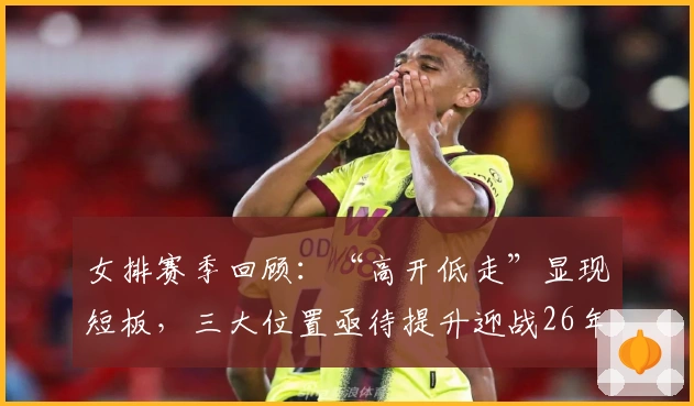 女排赛季回顾：“高开低走”显现短板，三大位置亟待提升迎战26年